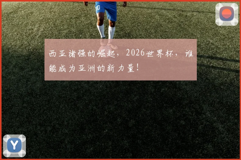 西亚诸强的崛起，2026世界杯，谁能成为亚洲的新力量！