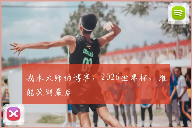 战术大师的博弈，2026世界杯，谁能笑到最后