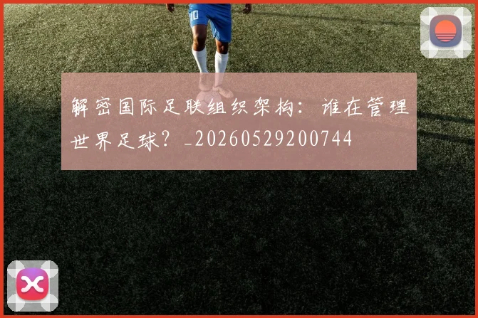 解密国际足联组织架构：谁在管理世界足球？_20260529200744