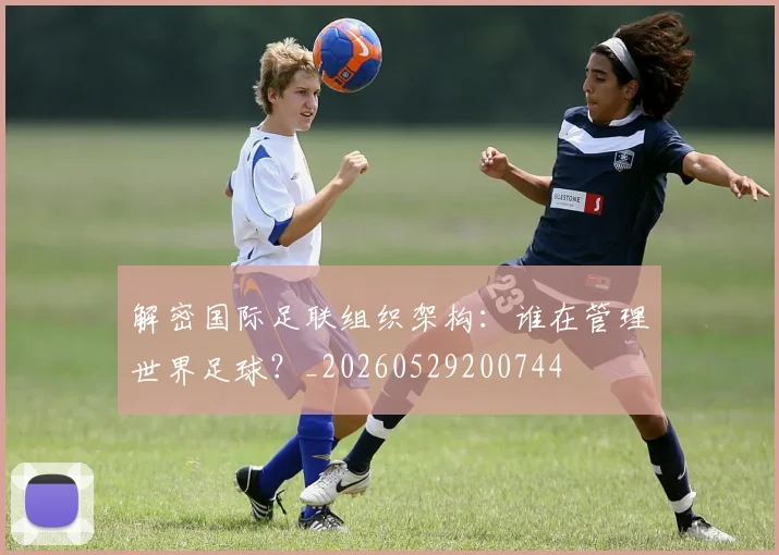 解密国际足联组织架构：谁在管理世界足球？_20260529200744