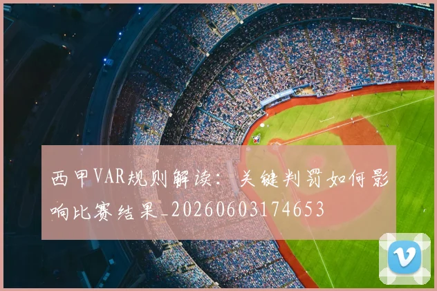 西甲VAR规则解读：关键判罚如何影响比赛结果_20260603174653