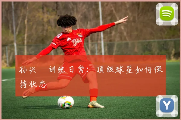 孙兴慜训练日常：顶级球星如何保持状态