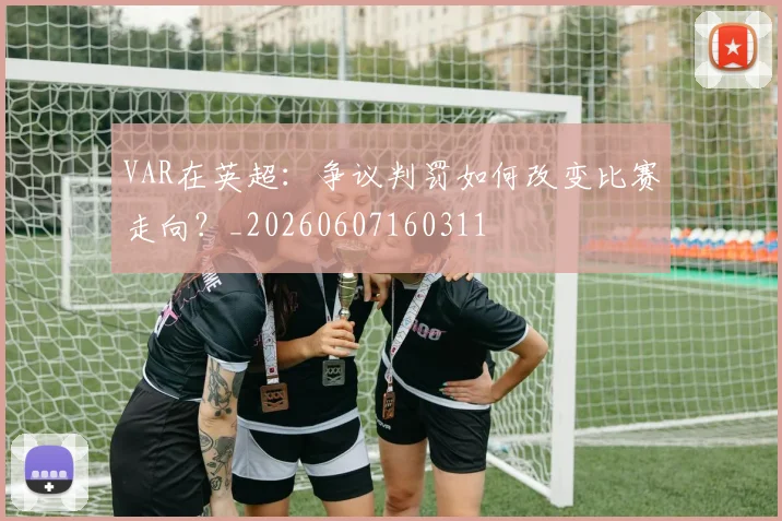 VAR在英超：争议判罚如何改变比赛走向？_20260607160311