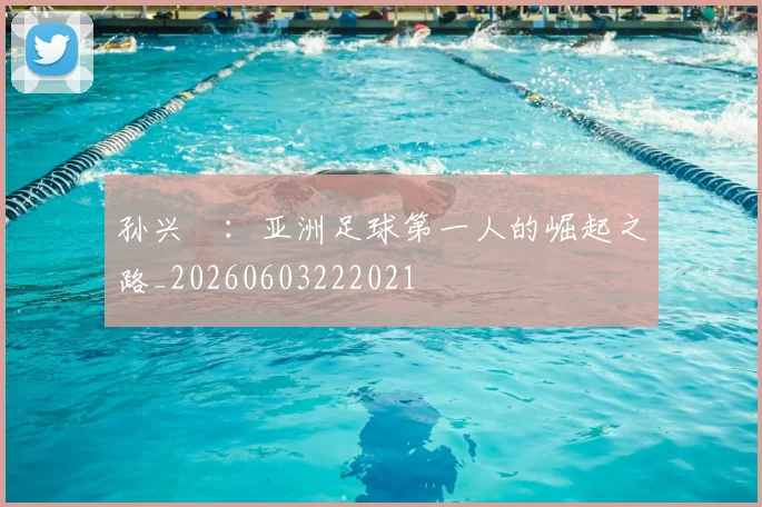 孙兴慜：亚洲足球第一人的崛起之路_20260603222021