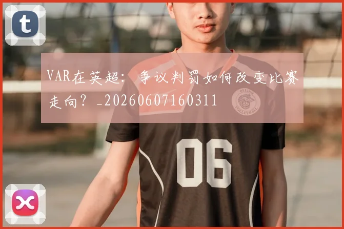 VAR在英超:争议判罚如何改变比赛走向?_20260607160311