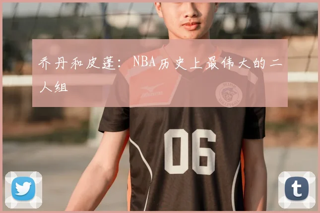 乔丹和皮蓬:NBA历史上最伟大的二人组