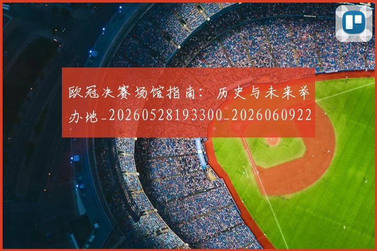 欧冠决赛场馆指南：历史与未来举办地_20260528193300_20260609224432