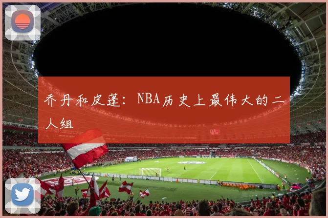 乔丹和皮蓬:NBA历史上最伟大的二人组