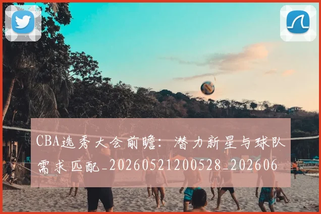 CBA选秀大会前瞻：潜力新星与球队需求匹配_20260521200528_20260606165314
