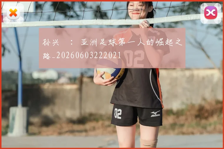 孙兴慜：亚洲足球第一人的崛起之路_20260603222021
