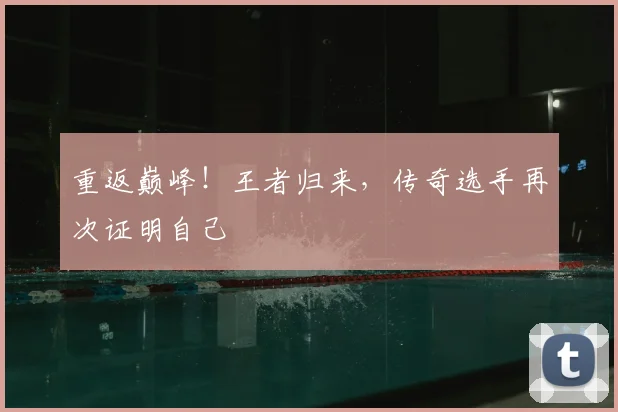 重返巅峰！王者归来，传奇选手再次证明自己