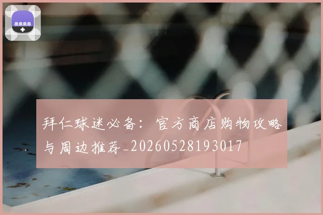 拜仁球迷必备：官方商店购物攻略与周边推荐_20260528193017