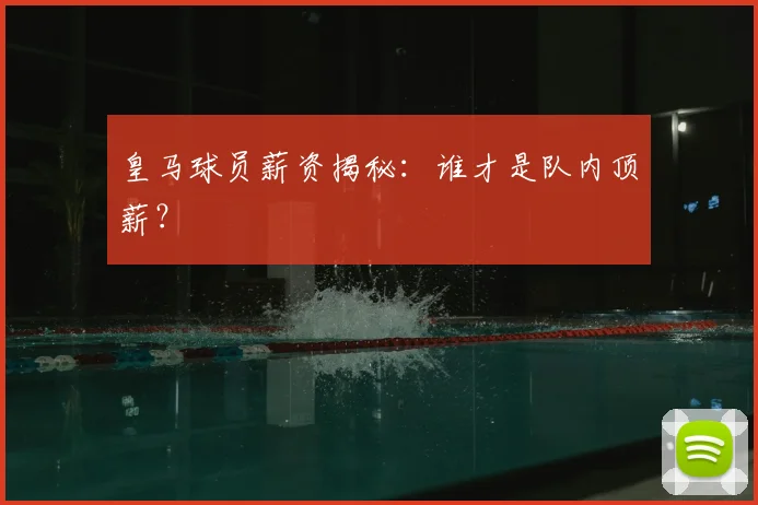 皇马球员薪资揭秘：谁才是队内顶薪？