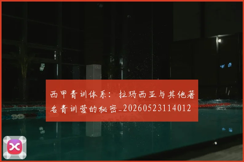 西甲青训体系：拉玛西亚与其他著名青训营的秘密_20260523114012