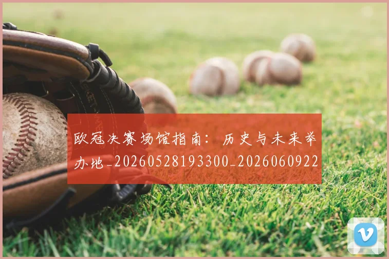 欧冠决赛场馆指南：历史与未来举办地_20260528193300_20260609224432