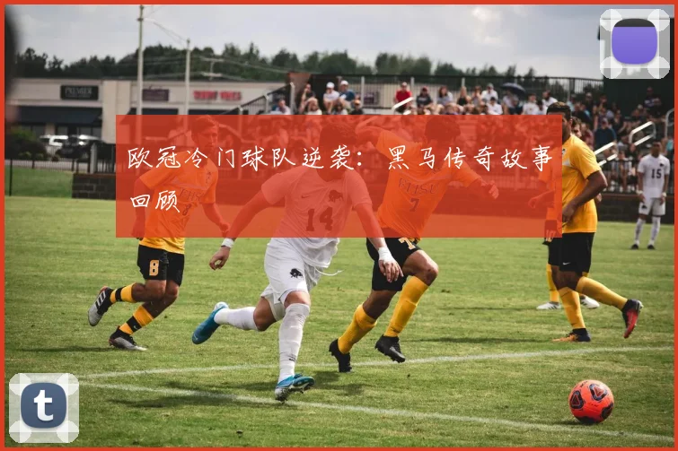 欧冠冷门球队逆袭：黑马传奇故事回顾