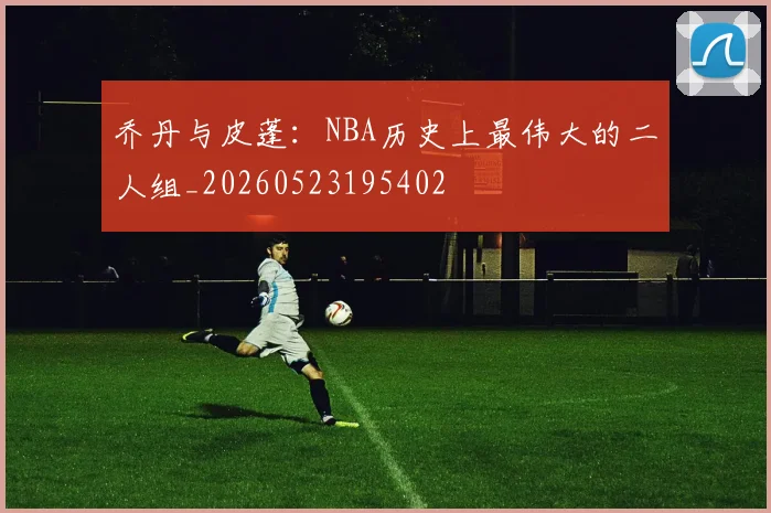 乔丹与皮蓬:NBA历史上最伟大的二人组_20260523195402
