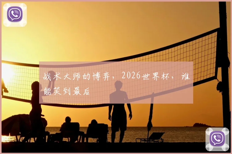 战术大师的博弈，2026世界杯，谁能笑到最后